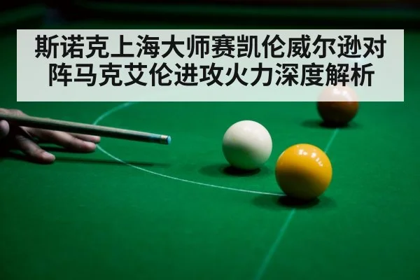 斯诺克上海大师赛凯伦威尔逊对阵马克艾伦进攻火力深度解析