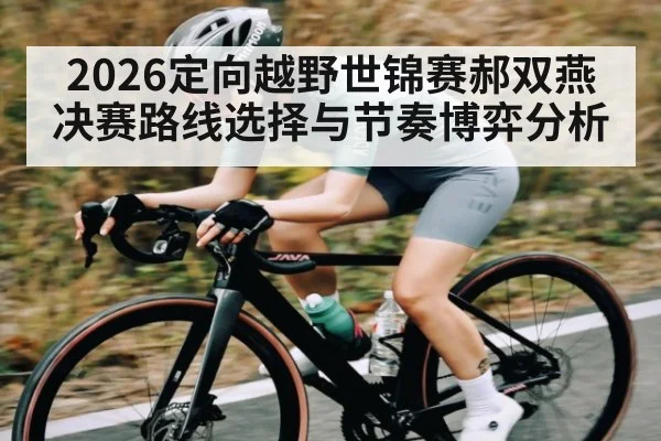 2026定向越野世锦赛郝双燕决赛路线选择与节奏博弈分析