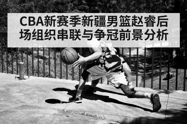 CBA新赛季新疆男篮赵睿后场组织串联与争冠前景分析