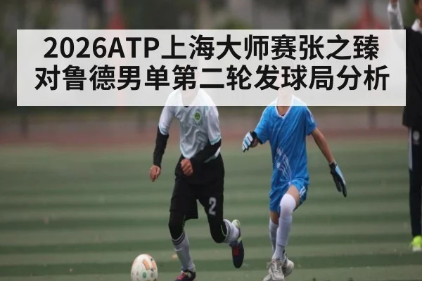 2026ATP上海大师赛张之臻对鲁德男单第二轮发球局分析