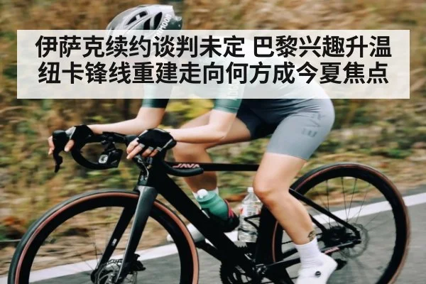 伊萨克续约谈判未定 巴黎兴趣升温 纽卡锋线重建走向何方成今夏焦点